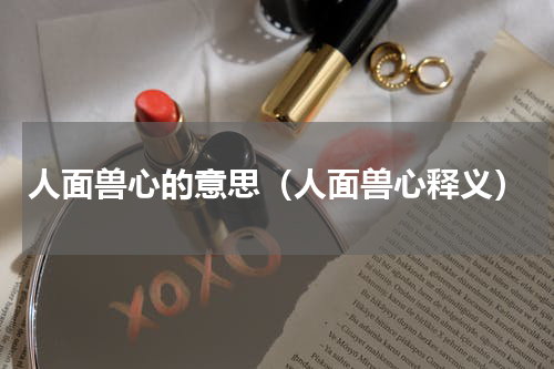 人面兽心的意思（人面兽心释义）