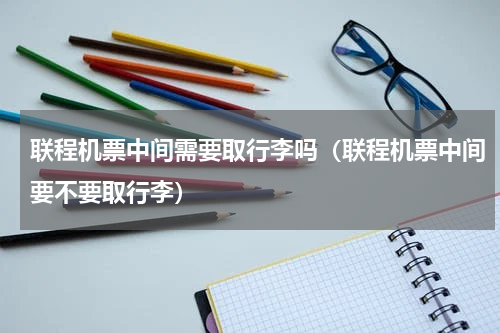 联程机票中间需要取行李吗（联程机票中间要不要取行李）