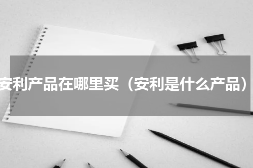 安利产品在哪里买（安利是什么产品）