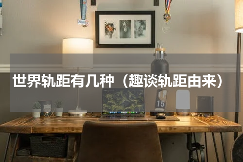 世界轨距有几种（趣谈轨距由来）