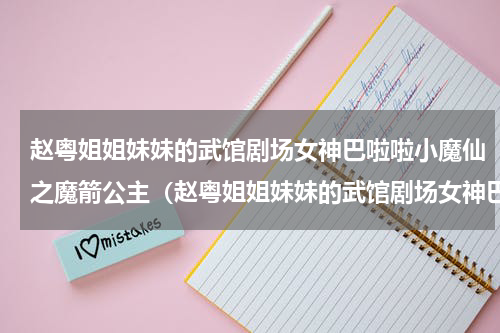赵粤姐姐妹妹的武馆剧场女神巴啦啦小魔仙之魔箭公主（赵粤姐姐妹妹的武馆剧场女神巴啦啦小魔仙之魔箭公主）