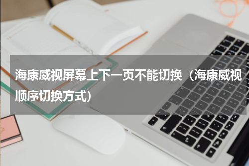 海康威视屏幕上下一页不能切换（海康威视顺序切换方式）