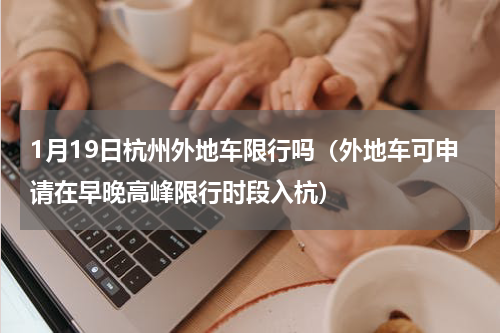 1月19日杭州外地车限行吗（外地车可申请在早晚高峰限行时段入杭）