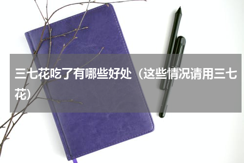 三七花吃了有哪些好处（这些情况请用三七花）