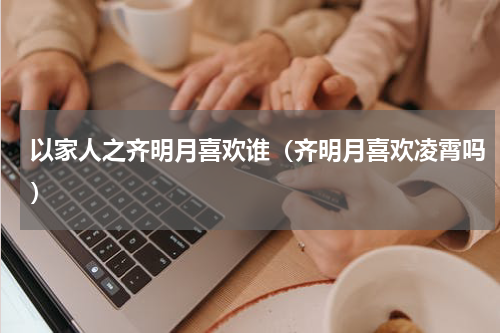 以家人之齐明月喜欢谁（齐明月喜欢凌霄吗）