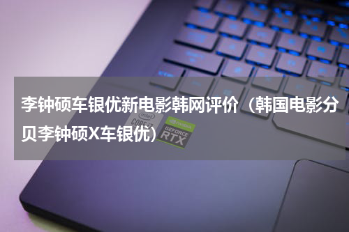 李钟硕车银优新电影韩网评价（韩国电影分贝李钟硕X车银优）