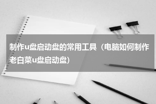 制作u盘启动盘的常用工具（电脑如何制作老白菜u盘启动盘）