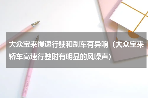 大众宝来慢速行驶和刹车有异响（大众宝来轿车高速行驶时有明显的风噪声）