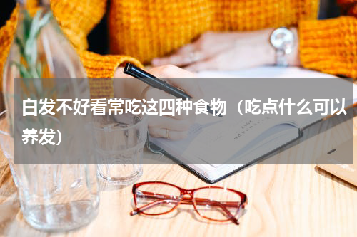 白发不好看常吃这四种食物（吃点什么可以养发）