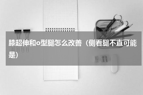 膝超伸和o型腿怎么改善（侧看腿不直可能是）