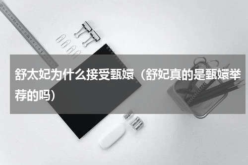 舒太妃为什么接受甄嬛（舒妃真的是甄嬛举荐的吗）
