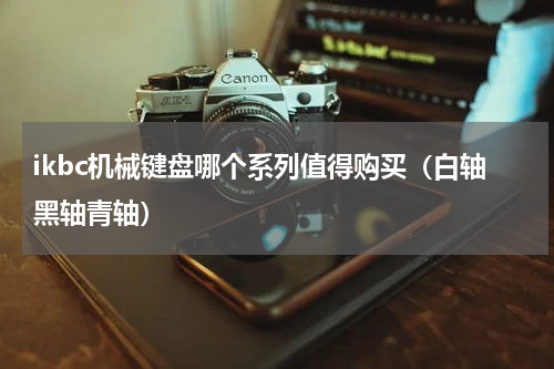ikbc机械键盘哪个系列值得购买（白轴黑轴青轴）