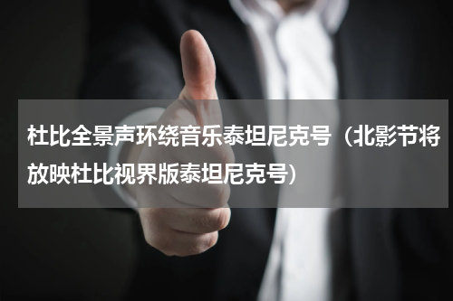 杜比全景声环绕音乐泰坦尼克号（北影节将放映杜比视界版泰坦尼克号）