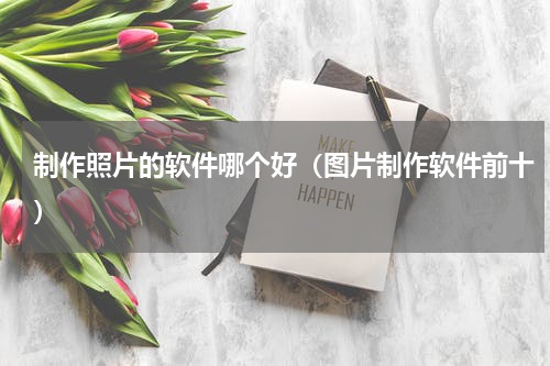 制作照片的软件哪个好（图片制作软件前十）