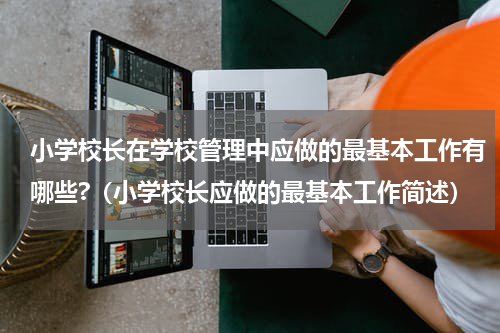 小学校长在学校管理中应做的最基本工作有哪些?（小学校长应做的最基本工作简述）