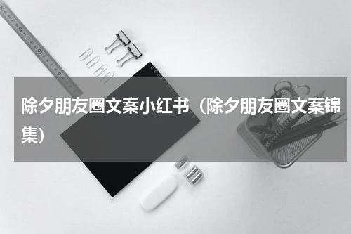 除夕朋友圈文案小红书（除夕朋友圈文案锦集）