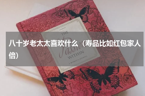 八十岁老太太喜欢什么（寿品比如红包家人倍）