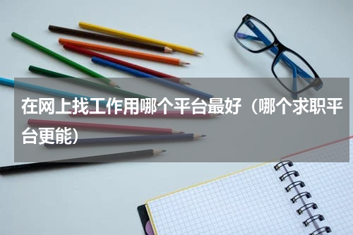 在网上找工作用哪个平台最好（哪个求职平台更能）