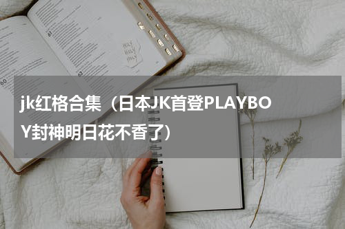 jk红格合集（日本JK首登PLAYBOY封神明日花不香了）