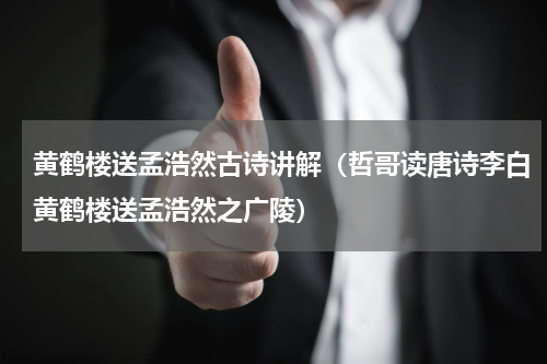 黄鹤楼送孟浩然古诗讲解（哲哥读唐诗李白黄鹤楼送孟浩然之广陵）