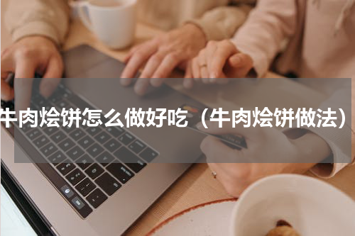 牛肉烩饼怎么做好吃（牛肉烩饼做法）
