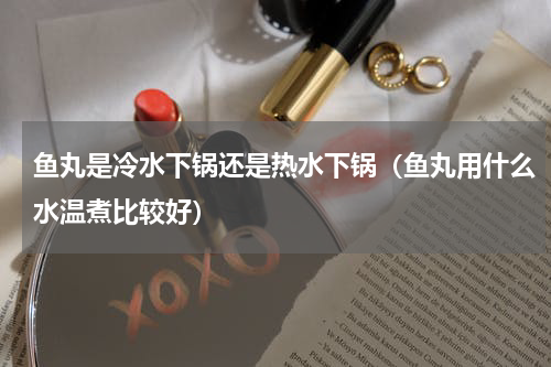 鱼丸是冷水下锅还是热水下锅（鱼丸用什么水温煮比较好）