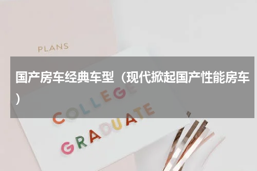 国产房车经典车型（现代掀起国产性能房车）