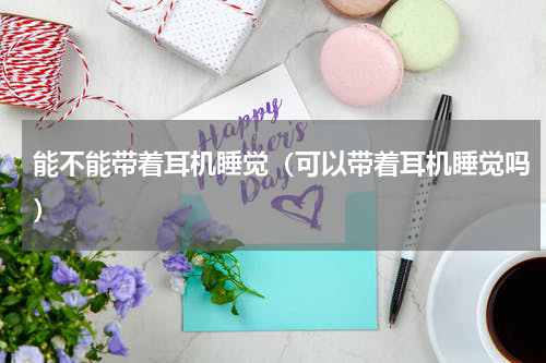 能不能带着耳机睡觉（可以带着耳机睡觉吗）