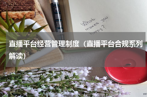 直播平台经营管理制度（直播平台合规系列解读）