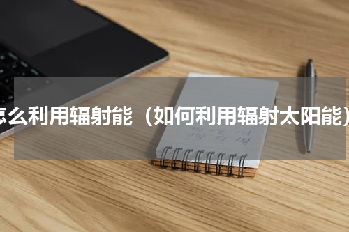 怎么利用辐射能（如何利用辐射太阳能）