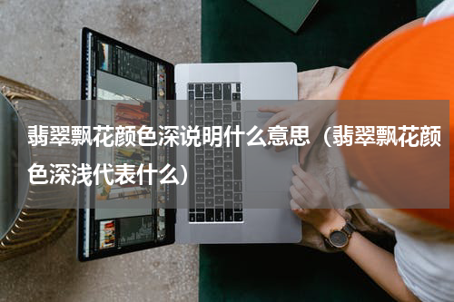 翡翠飘花颜色深说明什么意思（翡翠飘花颜色深浅代表什么）