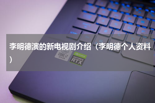 李明德演的新电视剧介绍（李明德个人资料）