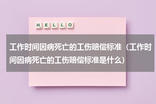 工作时间因病死亡的工伤赔偿标准（工作时间因病死亡的工伤赔偿标准是什么）
