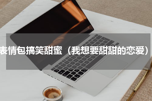 表情包搞笑甜蜜（我想要甜甜的恋爱）