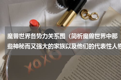 魔兽世界各势力关系图（简析魔兽世界中那些神秘而又强大的家族以及他们的代表性人物）