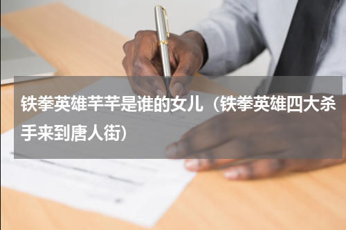 铁拳英雄芊芊是谁的女儿（铁拳英雄四大杀手来到唐人街）