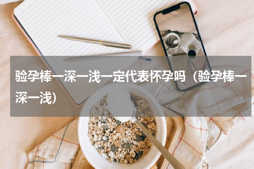 验孕棒一深一浅一定代表怀孕吗（验孕棒一深一浅）