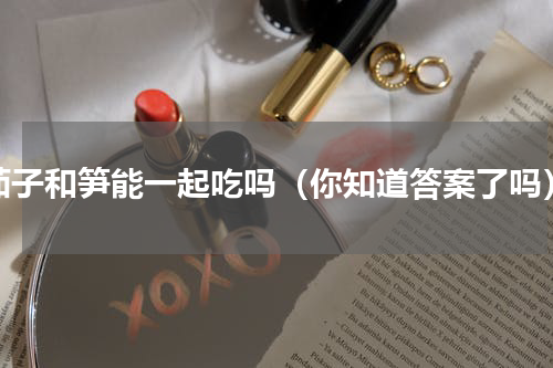 茄子和笋能一起吃吗（你知道答案了吗）