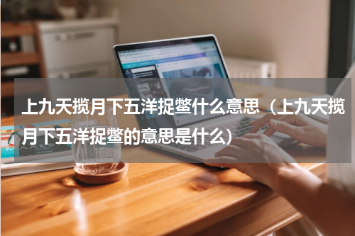 上九天揽月下五洋捉鳖什么意思（上九天揽月下五洋捉鳖的意思是什么）