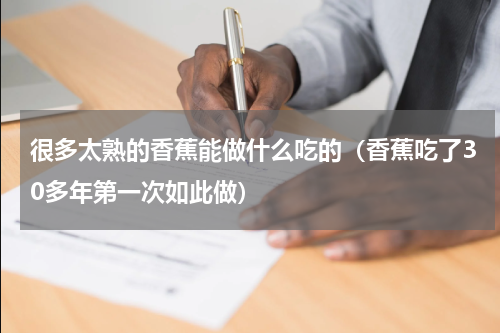 很多太熟的香蕉能做什么吃的（香蕉吃了30多年第一次如此做）