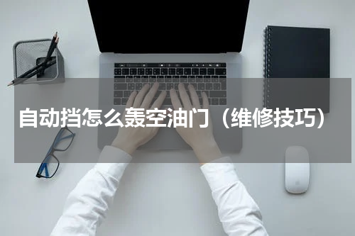 自动挡怎么轰空油门（维修技巧）