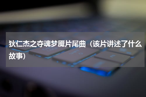 狄仁杰之夺魂梦魇片尾曲（该片讲述了什么故事）