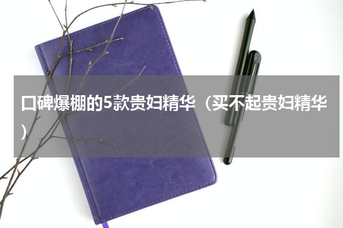 口碑爆棚的5款贵妇精华（买不起贵妇精华）