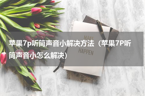 苹果7p听筒声音小解决方法（苹果7P听筒声音小怎么解决）