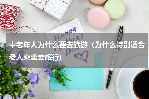 中老年人为什么要去旅游（为什么特别适合老人乘坐去旅行）