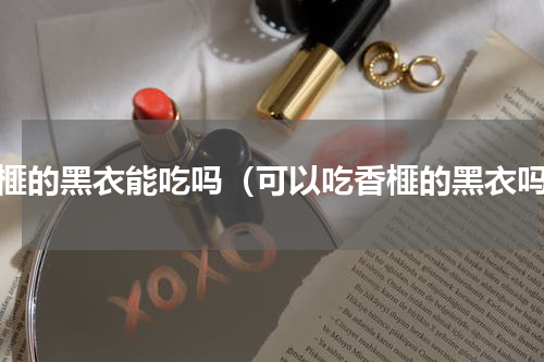 香榧的黑衣能吃吗（可以吃香榧的黑衣吗）