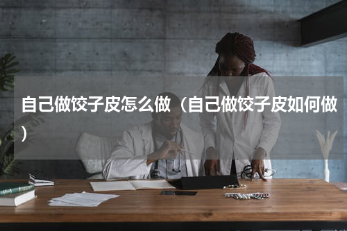 自己做饺子皮怎么做（自己做饺子皮如何做）