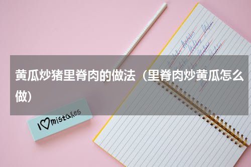 黄瓜炒猪里脊肉的做法（里脊肉炒黄瓜怎么做）