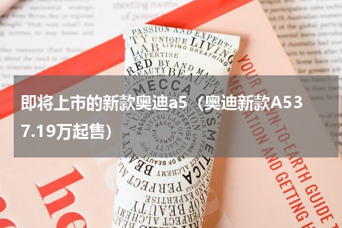 即将上市的新款奥迪a5（奥迪新款A537.19万起售）