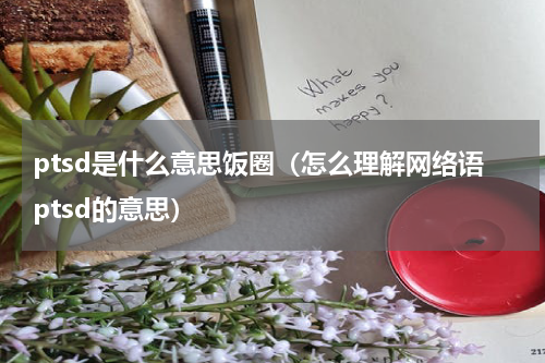 ptsd是什么意思饭圈（怎么理解网络语ptsd的意思）